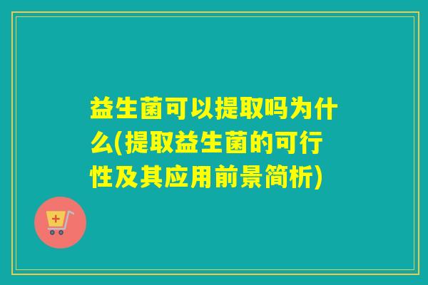 益生菌可以提取吗为什么(提取益生菌的可行性及其应用前景简析)