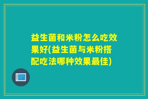 益生菌和米粉怎么吃效果好(益生菌与米粉搭配吃法哪种效果最佳)