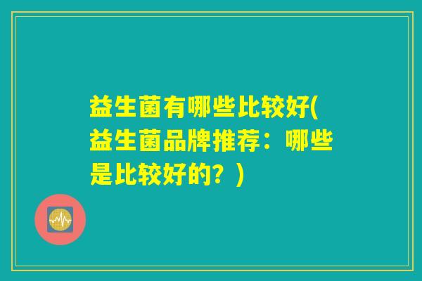 益生菌有哪些比较好(益生菌品牌推荐：哪些是比较好的？)