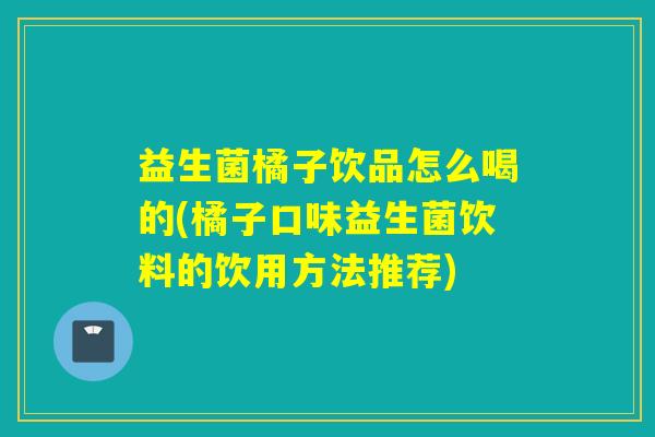 益生菌橘子饮品怎么喝的(橘子口味益生菌饮料的饮用方法推荐)