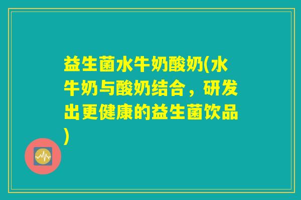 益生菌水牛奶酸奶(水牛奶与酸奶结合，研发出更健康的益生菌饮品)