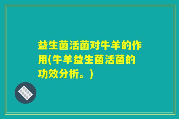益生菌活菌对牛羊的作用(牛羊益生菌活菌的功效分析。)
