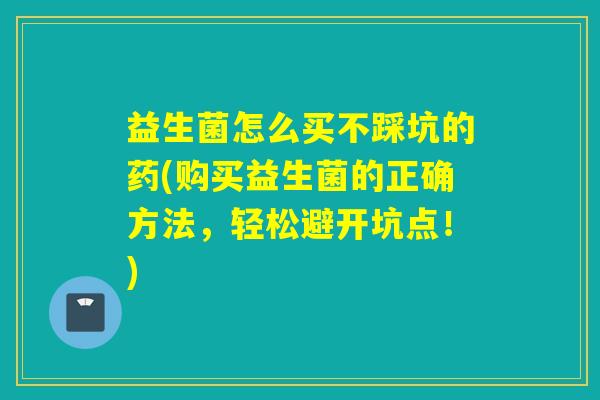 益生菌怎么买不踩坑的药(购买益生菌的正确方法，轻松避开坑点！)