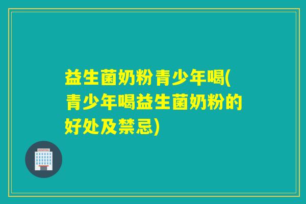 益生菌奶粉青少年喝(青少年喝益生菌奶粉的好处及禁忌)