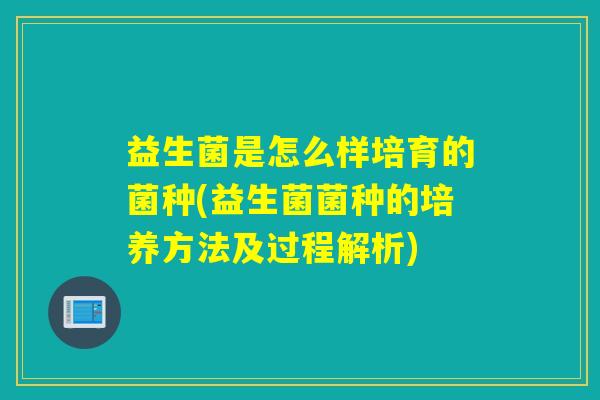 益生菌是怎么样培育的菌种(益生菌菌种的培养方法及过程解析)