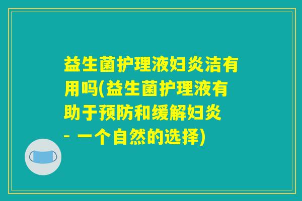 益生菌护理液妇炎洁有用吗(益生菌护理液有助于预防和缓解妇炎 - 一个自然的选择)