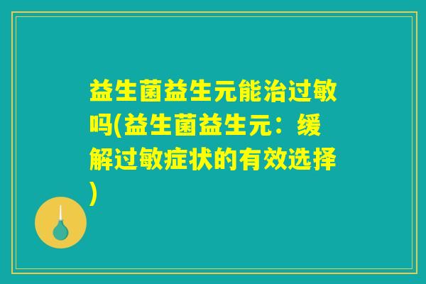 益生菌益生元能治过敏吗(益生菌益生元：缓解过敏症状的有效选择)