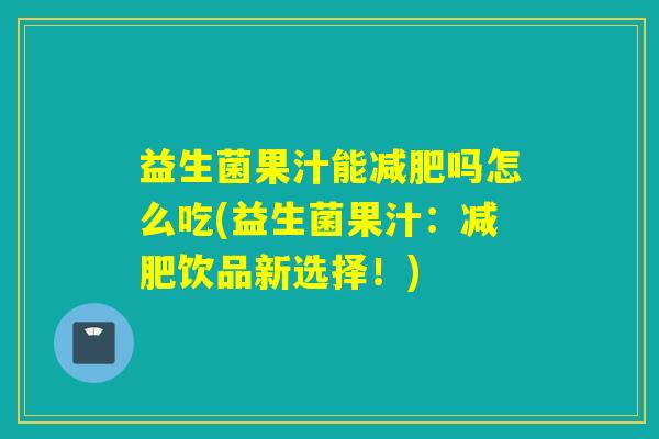 益生菌果汁能减肥吗怎么吃(益生菌果汁：减肥饮品新选择！)