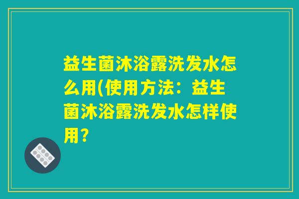 益生菌沐浴露洗发水怎么用(使用方法：益生菌沐浴露洗发水怎样使用？