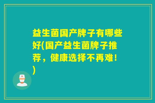 益生菌国产牌子有哪些好(国产益生菌牌子推荐，健康选择不再难！)
