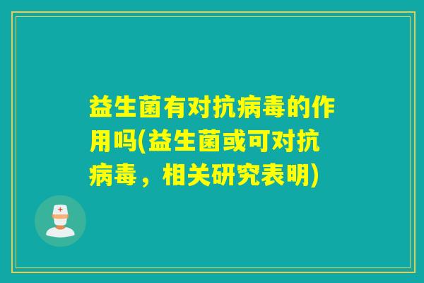 益生菌有对抗病毒的作用吗(益生菌或可对抗病毒，相关研究表明)