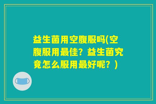 益生菌用空腹服吗(空腹服用最佳？益生菌究竟怎么服用最好呢？)