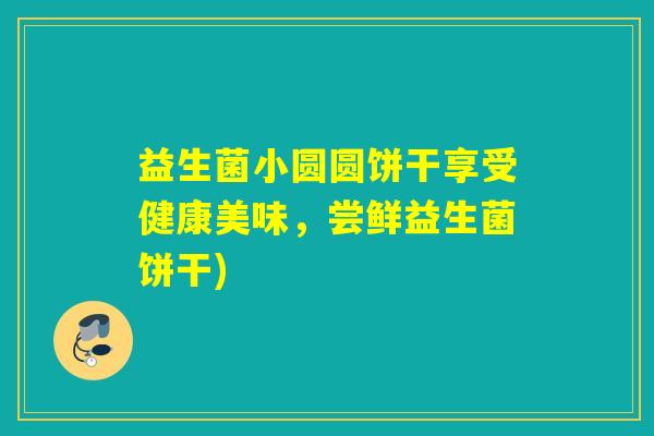 益生菌小圆圆饼干享受健康美味，尝鲜益生菌饼干)