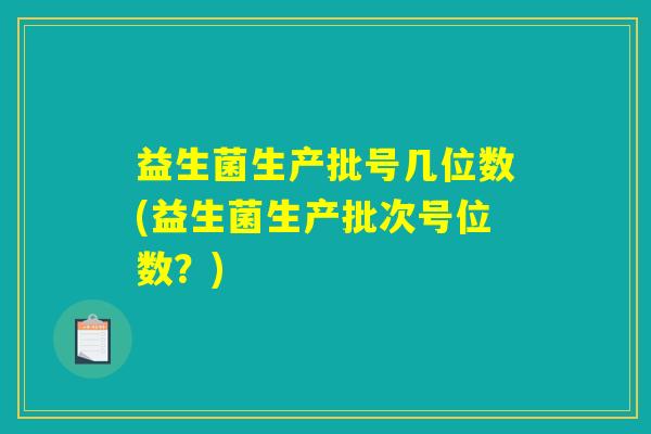 益生菌生产批号几位数(益生菌生产批次号位数？)