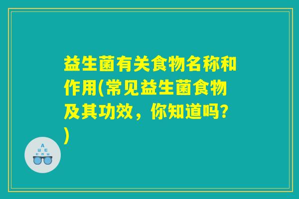 益生菌有关食物名称和作用(常见益生菌食物及其功效，你知道吗？)