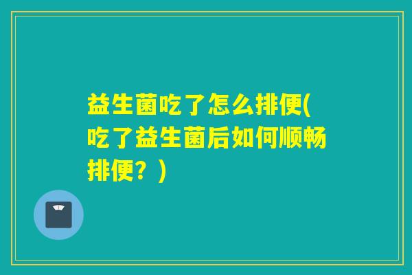 益生菌吃了怎么排便(吃了益生菌后如何顺畅排便？)