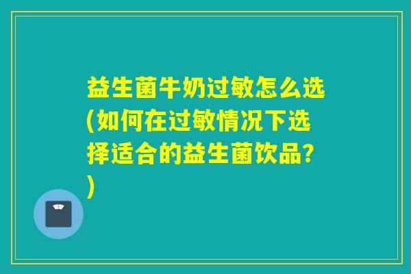 益生菌牛奶过敏怎么选(如何在过敏情况下选择适合的益生菌饮品？)
