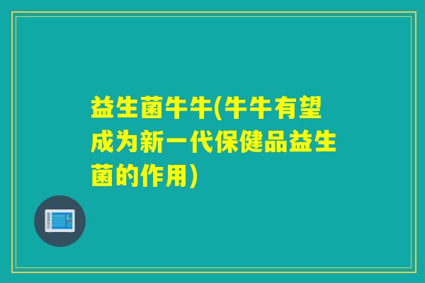 益生菌牛牛(牛牛有望成为新一代保健品益生菌的作用)