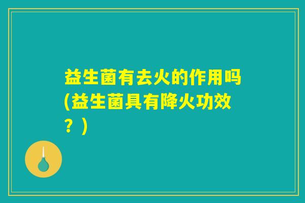 益生菌有去火的作用吗(益生菌具有降火功效？)