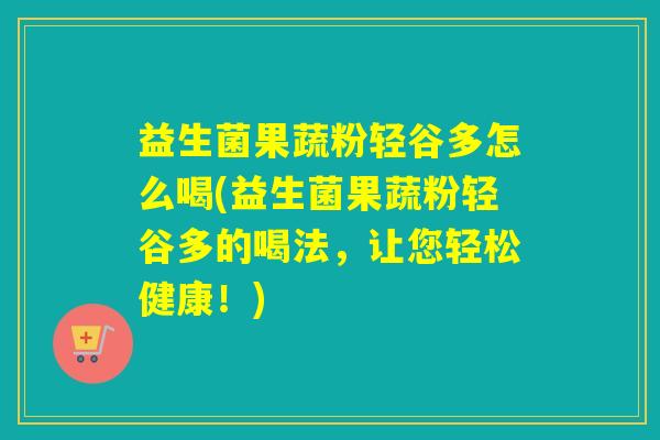 益生菌果蔬粉轻谷多怎么喝(益生菌果蔬粉轻谷多的喝法,让您轻松健康!) 益生菌果蔬粉轻谷多怎么喝(益生菌果蔬粉轻谷多的喝法,让您轻松健康!)