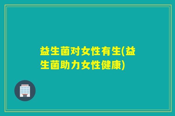 益生菌对女性有生(益生菌助力女性健康)