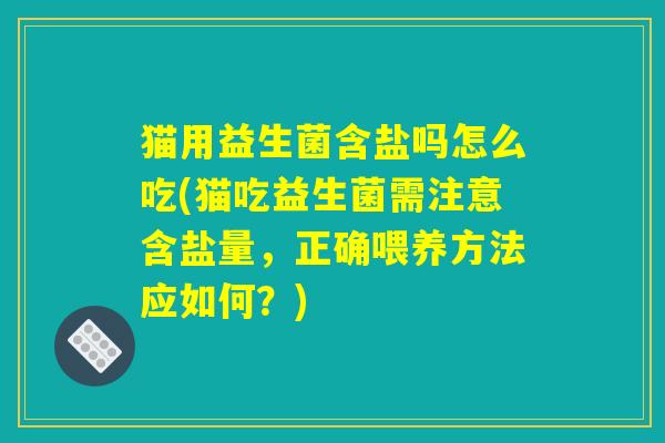 猫用益生菌含盐吗怎么吃(猫吃益生菌需注意含盐量，正确喂养方法应如何？)
