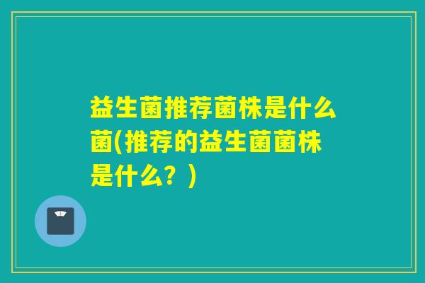 益生菌推荐菌株是什么菌(推荐的益生菌菌株是什么？)