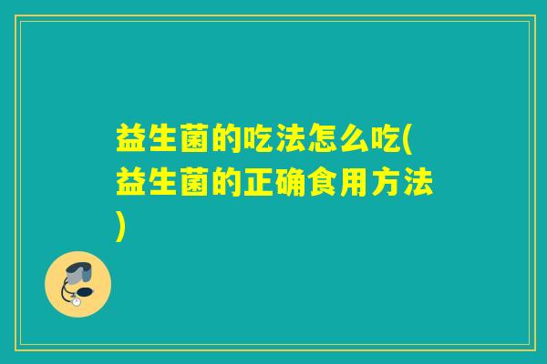 益生菌的吃法怎么吃(益生菌的正确食用方法)