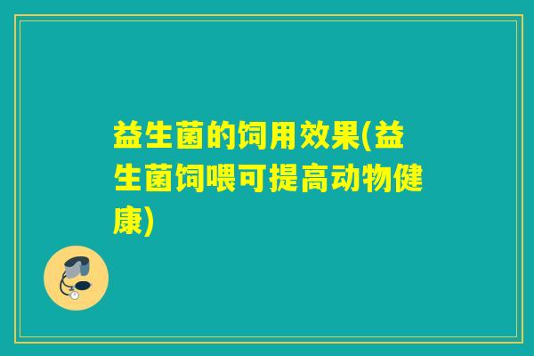 益生菌的饲用效果(益生菌饲喂可提高动物健康)
