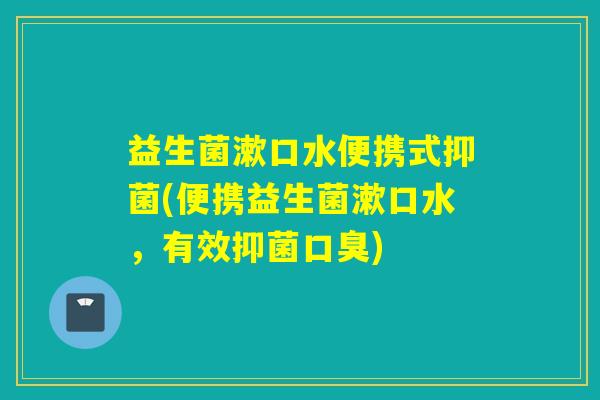 益生菌漱口水便携式抑菌(便携益生菌漱口水，有效抑菌口臭)