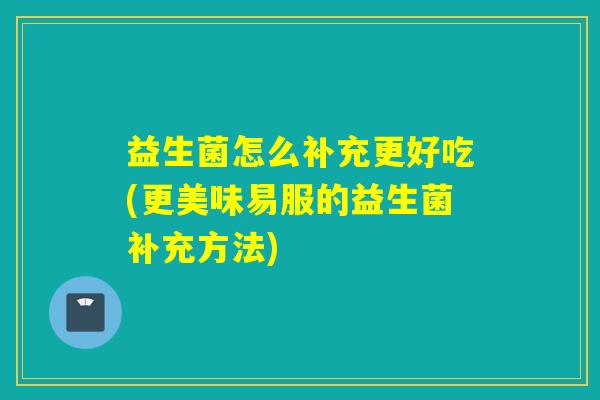 益生菌怎么补充更好吃(更美味易服的益生菌补充方法) 益生菌怎么补充更好吃(更美味易服的益生菌补充方法)