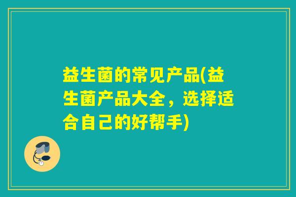 详细阅读:益生菌的常见产品(益生菌产品大全,选择适合自己的好帮手) 益生菌的常见产品(益生菌产品大全,选择适合自己的好帮手)