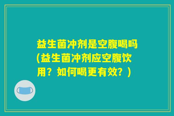 益生菌冲剂是空腹喝吗(益生菌冲剂应空腹饮用？如何喝更有效？)