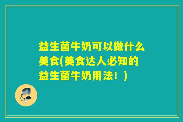 益生菌牛奶可以做什么美食(美食达人必知的益生菌牛奶用法！)