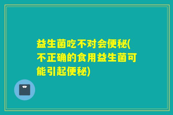 益生菌吃不对会便秘(不正确的食用益生菌可能引起便秘)
