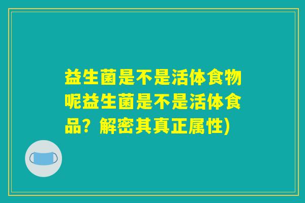 益生菌是不是活体食物呢益生菌是不是活体食品？解密其真正属性)