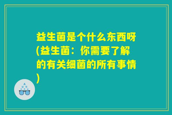 益生菌是个什么东西呀(益生菌：你需要了解的有关细菌的所有事情)