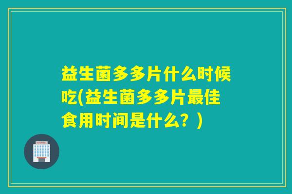 益生菌多多片什么时候吃(益生菌多多片最佳食用时间是什么？)