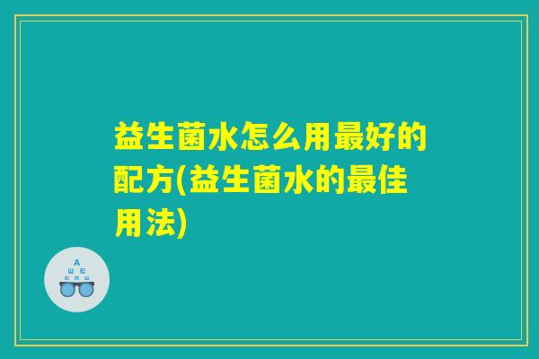 益生菌水怎么用最好的配方(益生菌水的最佳用法)