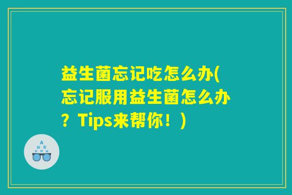 益生菌忘记吃怎么办(忘记服用益生菌怎么办？Tips来帮你！)