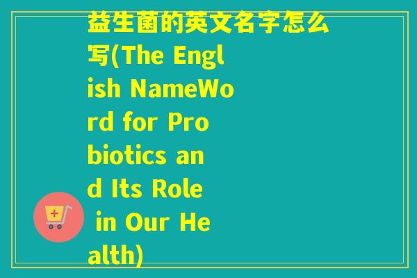 益生菌的英文名字怎么写(The English NameWord for Probiotics and Its Role in Our Health)