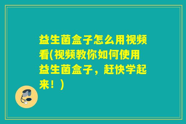 益生菌盒子怎么用视频看(视频教你如何使用益生菌盒子，赶快学起来！)