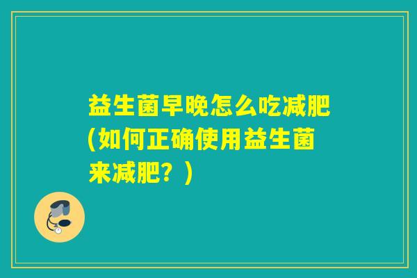 益生菌早晚怎么吃减肥(如何正确使用益生菌来减肥？)