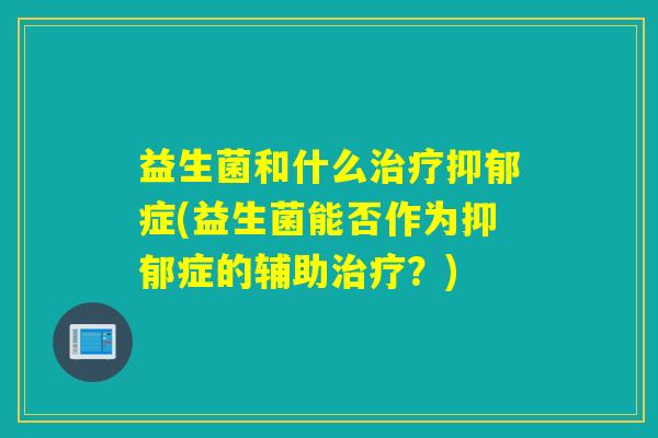 益生菌和什么治疗抑郁症(益生菌能否作为抑郁症的辅助治疗？)
