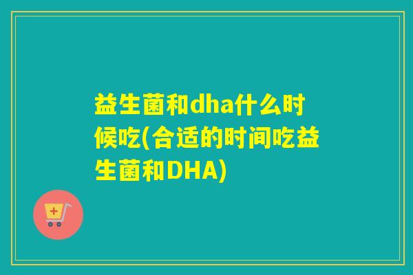 益生菌和dha什么时候吃(合适的时间吃益生菌和DHA)