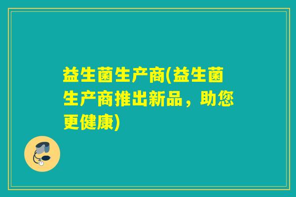 益生菌生产商(益生菌生产商推出新品，助您更健康)