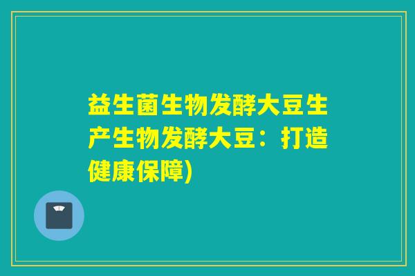 益生菌生物发酵大豆生产生物发酵大豆：打造健康保障)