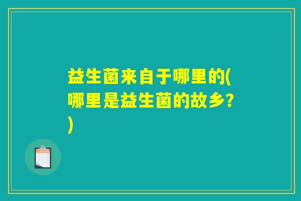 益生菌来自于哪里的(哪里是益生菌的故乡？)