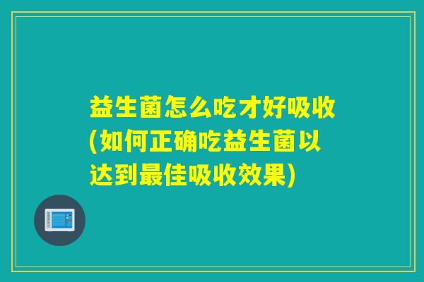 益生菌怎么吃才好吸收(如何正确吃益生菌以达到最佳吸收效果)