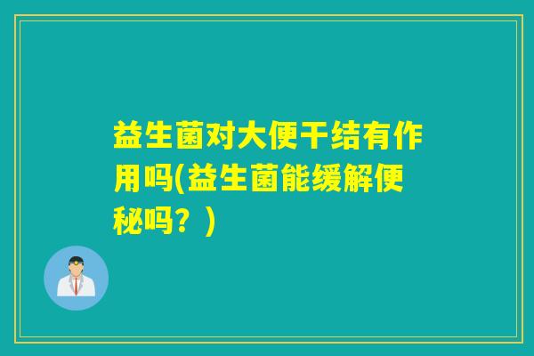 益生菌对大便干结有作用吗(益生菌能缓解便秘吗？)